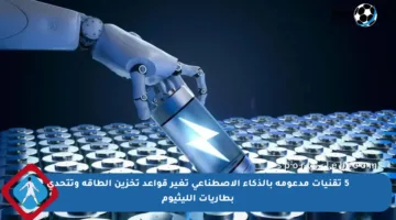 5 تقنيات مدعومة بالذكاء الاصطناعي تغير قواعد تخزين الطاقة وتتحدى بطاريات الليثيوم